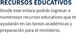RECURSOS EDUCATIVOS Desde este enlace podrás ingresar a numerosos recursos educativos que te ayudarán en las tareas académicas y preparación para el ministerio.
